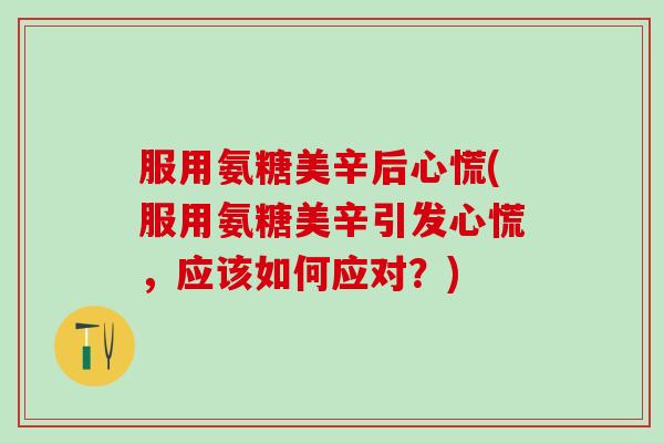 服用氨糖美辛后心慌(服用氨糖美辛引发心慌,应该如何应对?)-第1张图片-氨糖科普网 服用氨糖美辛后心慌(服用氨糖美辛引发心慌,应该如何应对?)-第1张图片-氨糖科普网