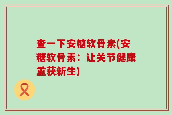查一下安糖软骨素(安糖软骨素:让关节健康重获新生)-第1张图片-氨糖科普网 查一下安糖软骨素(安糖软骨素:让关节健康重获新生)-第1张图片-氨糖科普网