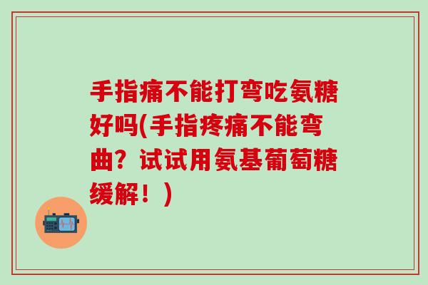 手指痛不能打弯吃氨糖好吗(手指疼痛不能弯曲？试试用氨基葡萄糖缓解！)-第1张图片-氨糖科普网