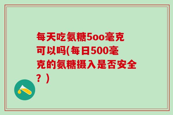 每天吃氨糖5oo毫克可以吗(每日500毫克的氨糖摄入是否安全?)-第1张图片-氨糖科普网 每天吃氨糖5oo毫克可以吗(每日500毫克的氨糖摄入是否安全?)-第1张图片-氨糖科普网
