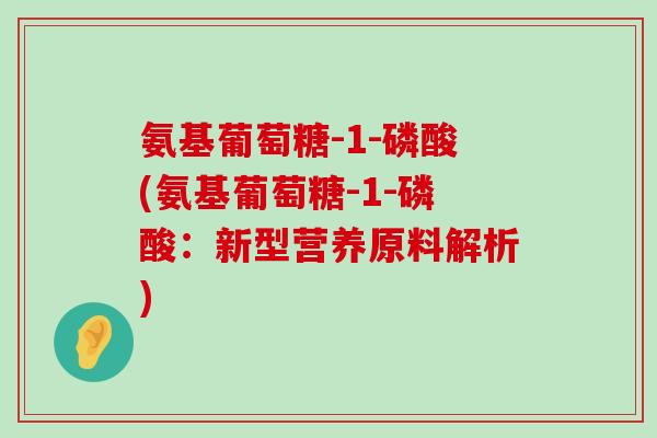 氨基葡萄糖-1-磷酸(氨基葡萄糖-1-磷酸:新型营养原料解析)-第1张图片-氨糖科普网 氨基葡萄糖-1-磷酸(氨基葡萄糖-1-磷酸:新型营养原料解析)-第1张图片-氨糖科普网