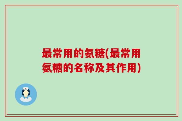 最常用的氨糖(最常用氨糖的名称及其作用)-第1张图片-氨糖科普网 最常用的氨糖(最常用氨糖的名称及其作用)-第1张图片-氨糖科普网