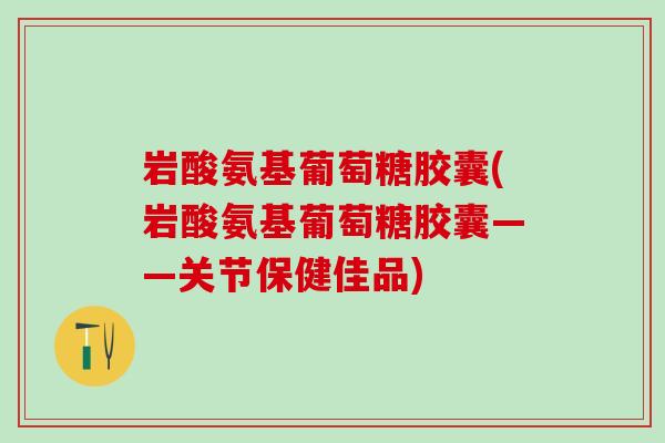 岩酸氨基葡萄糖胶囊(岩酸氨基葡萄糖胶囊——关节保健佳品)-第1张图片-氨糖科普网