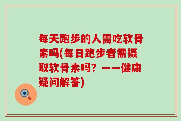 每天跑步的人需吃软骨素吗(每日跑步者需摄取软骨素吗?——健康疑问解答)-第1张图片-氨糖科普网 每天跑步的人需吃软骨素吗(每日跑步者需摄取软骨素吗?——健康疑问解答)-第1张图片-氨糖科普网