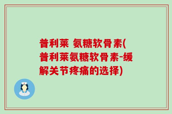 普利莱 氨糖软骨素(普利莱氨糖软骨素-缓解关节疼痛的选择)-第1张图片-氨糖科普网 普利莱 氨糖软骨素(普利莱氨糖软骨素-缓解关节疼痛的选择)-第1张图片-氨糖科普网