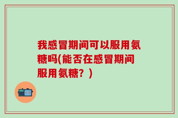 我感冒期间可以服用氨糖吗(能否在感冒期间服用氨糖?)-第1张图片-氨糖科普网 我感冒期间可以服用氨糖吗(能否在感冒期间服用氨糖?)-第1张图片-氨糖科普网