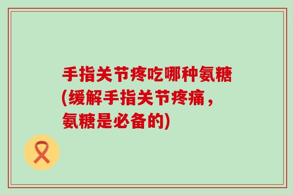 手指关节疼吃哪种氨糖(缓解手指关节疼痛,氨糖是必备的)-第1张图片-氨糖科普网 手指关节疼吃哪种氨糖(缓解手指关节疼痛,氨糖是必备的)-第1张图片-氨糖科普网