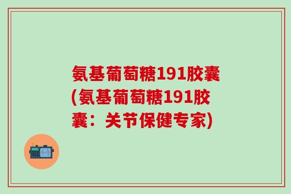 氨基葡萄糖191胶囊(氨基葡萄糖191胶囊:关节保健专家)-第1张图片-氨糖科普网 氨基葡萄糖191胶囊(氨基葡萄糖191胶囊:关节保健专家)-第1张图片-氨糖科普网