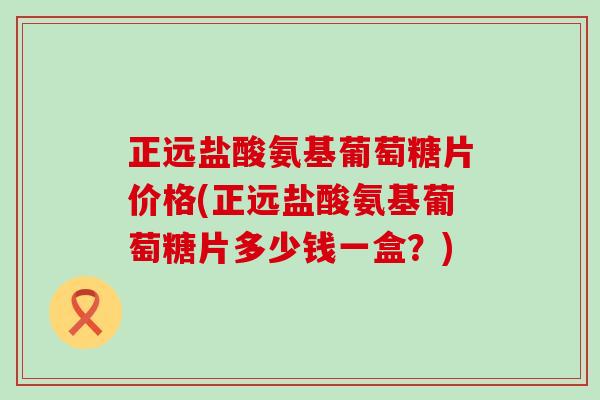 正远盐酸氨基葡萄糖片价格(正远盐酸氨基葡萄糖片多少钱一盒?)-第1张图片-氨糖科普网 正远盐酸氨基葡萄糖片价格(正远盐酸氨基葡萄糖片多少钱一盒?)-第1张图片-氨糖科普网