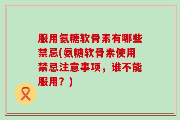 服用氨糖软骨素有哪些禁忌(氨糖软骨素使用禁忌注意事项,谁不能服用?)-第1张图片-氨糖科普网 服用氨糖软骨素有哪些禁忌(氨糖软骨素使用禁忌注意事项,谁不能服用?)-第1张图片-氨糖科普网