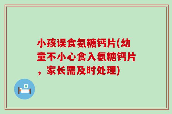 小孩误食氨糖钙片(幼童不小心食入氨糖钙片，家长需及时处理)-第1张图片-氨糖科普网