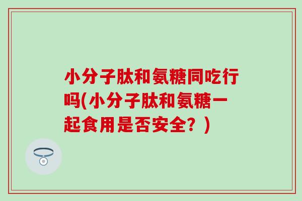 小分子肽和氨糖同吃行吗(小分子肽和氨糖一起食用是否安全?)-第1张图片-氨糖科普网 小分子肽和氨糖同吃行吗(小分子肽和氨糖一起食用是否安全?)-第1张图片-氨糖科普网