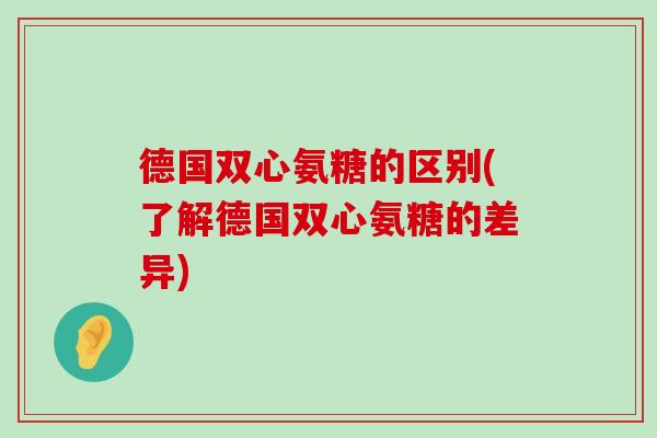 德国双心氨糖的区别(了解德国双心氨糖的差异)-第1张图片-氨糖科普网 德国双心氨糖的区别(了解德国双心氨糖的差异)-第1张图片-氨糖科普网