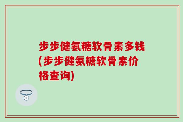 步步健氨糖软骨素多钱(步步健氨糖软骨素价格查询)-第1张图片-氨糖科普网