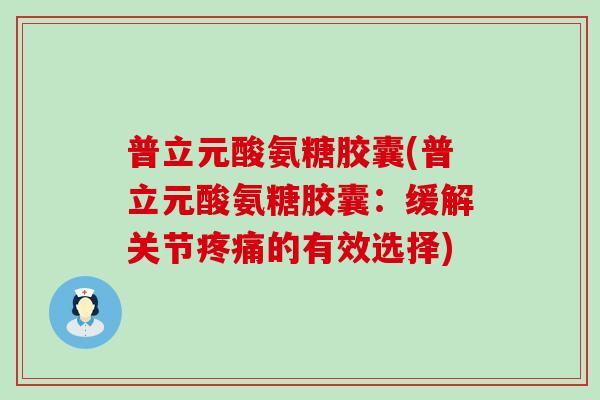 普立元酸氨糖胶囊(普立元酸氨糖胶囊：缓解关节疼痛的有效选择)-第1张图片-氨糖科普网