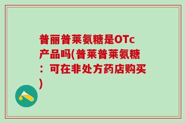 普丽普莱氨糖是OTc产品吗(普莱普莱氨糖:可在非处方药店购买)-第1张图片-氨糖科普网 普丽普莱氨糖是OTc产品吗(普莱普莱氨糖:可在非处方药店购买)-第1张图片-氨糖科普网