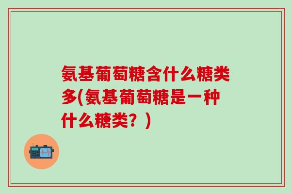 氨基葡萄糖含什么糖类多(氨基葡萄糖是一种什么糖类?)-第1张图片-氨糖科普网 氨基葡萄糖含什么糖类多(氨基葡萄糖是一种什么糖类?)-第1张图片-氨糖科普网
