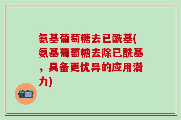 氨基葡萄糖去已酰基(氨基葡萄糖去除已酰基,具备更优异的应用潜力)-第1张图片-氨糖科普网 氨基葡萄糖去已酰基(氨基葡萄糖去除已酰基,具备更优异的应用潜力)-第1张图片-氨糖科普网