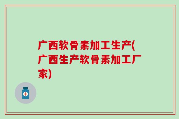 广西软骨素加工生产(广西生产软骨素加工厂家)-第1张图片-氨糖科普网