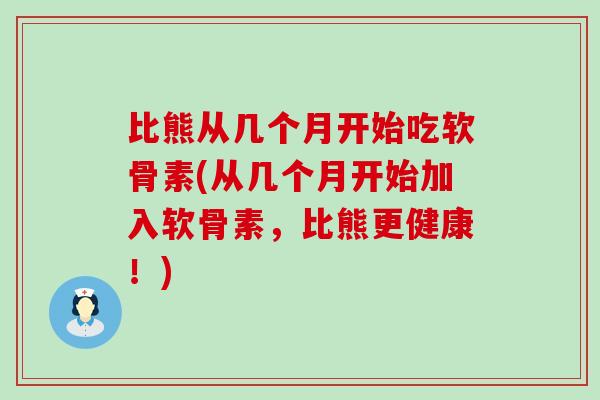 比熊从几个月开始吃软骨素(从几个月开始加入软骨素，比熊更健康！)-第1张图片-氨糖科普网
