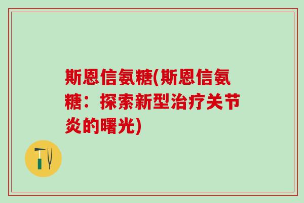 斯恩信氨糖(斯恩信氨糖:探索新型治疗关节炎的曙光)-第1张图片-氨糖科普网 斯恩信氨糖(斯恩信氨糖:探索新型治疗关节炎的曙光)-第1张图片-氨糖科普网