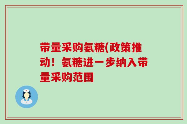 带量采购氨糖(政策推动!氨糖进一步纳入带量采购范围-第1张图片-氨糖科普网 带量采购氨糖(政策推动!氨糖进一步纳入带量采购范围-第1张图片-氨糖科普网