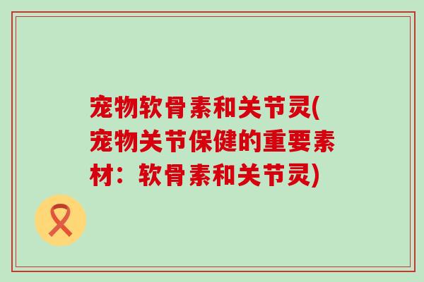 宠物软骨素和关节灵(宠物关节保健的重要素材:软骨素和关节灵)-第1张图片-氨糖科普网 宠物软骨素和关节灵(宠物关节保健的重要素材:软骨素和关节灵)-第1张图片-氨糖科普网