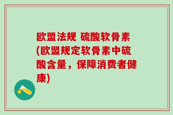 欧盟法规 硫酸软骨素(欧盟规定软骨素中硫酸含量,保障消费者健康)-第1张图片-氨糖科普网 欧盟法规 硫酸软骨素(欧盟规定软骨素中硫酸含量,保障消费者健康)-第1张图片-氨糖科普网