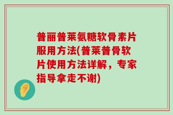 普丽普莱氨糖软骨素片服用方法(普莱普骨软片使用方法详解,专家指导拿走不谢)-第1张图片-氨糖科普网 普丽普莱氨糖软骨素片服用方法(普莱普骨软片使用方法详解,专家指导拿走不谢)-第1张图片-氨糖科普网