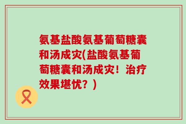 氨基盐酸氨基葡萄糖囊和汤成灾(盐酸氨基葡萄糖囊和汤成灾!治疗效果堪忧?)-第1张图片-氨糖科普网 氨基盐酸氨基葡萄糖囊和汤成灾(盐酸氨基葡萄糖囊和汤成灾!治疗效果堪忧?)-第1张图片-氨糖科普网