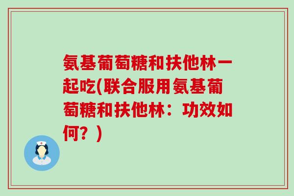 氨基葡萄糖和扶他林一起吃(联合服用氨基葡萄糖和扶他林:功效如何?)-第1张图片-氨糖科普网 氨基葡萄糖和扶他林一起吃(联合服用氨基葡萄糖和扶他林:功效如何?)-第1张图片-氨糖科普网