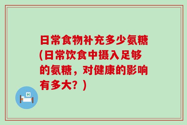 日常食物补充多少氨糖(日常饮食中摄入足够的氨糖,对健康的影响有多大?)-第1张图片-氨糖科普网 日常食物补充多少氨糖(日常饮食中摄入足够的氨糖,对健康的影响有多大?)-第1张图片-氨糖科普网