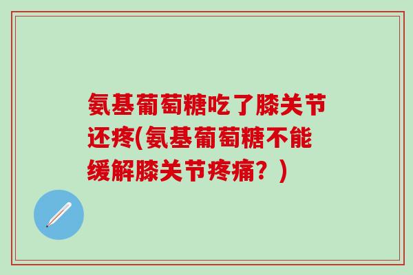 氨基葡萄糖吃了膝关节还疼(氨基葡萄糖不能缓解膝关节疼痛?)-第1张图片-氨糖科普网 氨基葡萄糖吃了膝关节还疼(氨基葡萄糖不能缓解膝关节疼痛?)-第1张图片-氨糖科普网