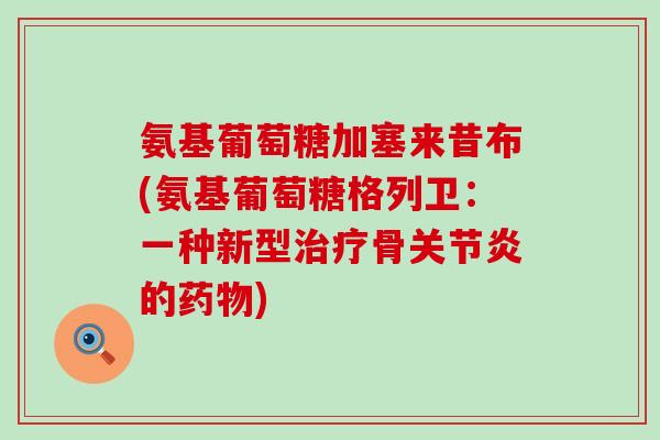 氨基葡萄糖加塞来昔布(氨基葡萄糖格列卫：一种新型治疗骨关节炎的药物)-第1张图片-氨糖科普网