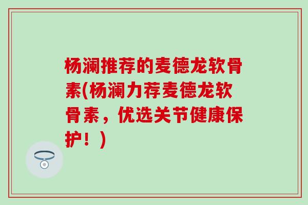 杨澜推荐的麦德龙软骨素(杨澜力荐麦德龙软骨素,优选关节健康保护!)-第1张图片-氨糖科普网 杨澜推荐的麦德龙软骨素(杨澜力荐麦德龙软骨素,优选关节健康保护!)-第1张图片-氨糖科普网