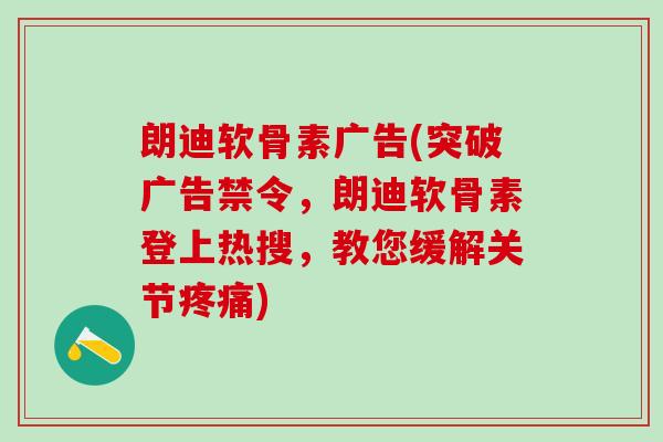 朗迪软骨素广告(突破广告禁令,朗迪软骨素登上热搜,教您缓解关节疼痛)-第1张图片-氨糖科普网 朗迪软骨素广告(突破广告禁令,朗迪软骨素登上热搜,教您缓解关节疼痛)-第1张图片-氨糖科普网