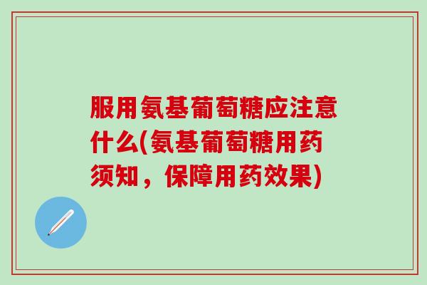 服用氨基葡萄糖应注意什么(氨基葡萄糖用药须知,保障用药效果)-第1张图片-氨糖科普网 服用氨基葡萄糖应注意什么(氨基葡萄糖用药须知,保障用药效果)-第1张图片-氨糖科普网
