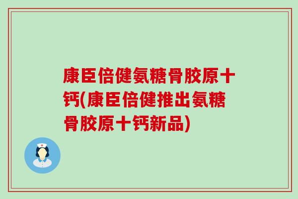 康臣倍健氨糖骨胶原十钙(康臣倍健推出氨糖骨胶原十钙新品)-第1张图片-氨糖科普网 康臣倍健氨糖骨胶原十钙(康臣倍健推出氨糖骨胶原十钙新品)-第1张图片-氨糖科普网