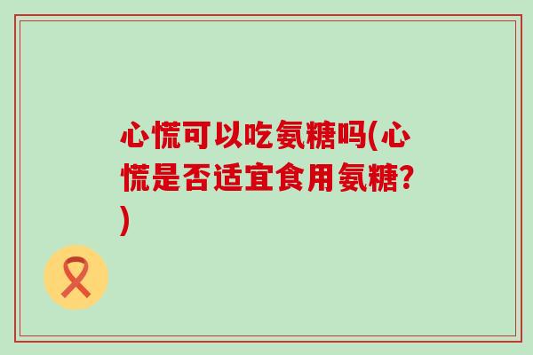心慌可以吃氨糖吗(心慌是否适宜食用氨糖？)-第1张图片-氨糖科普网