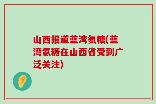 山西报道蓝湾氨糖(蓝湾氨糖在山西省受到广泛关注)-第1张图片-氨糖科普网 山西报道蓝湾氨糖(蓝湾氨糖在山西省受到广泛关注)-第1张图片-氨糖科普网
