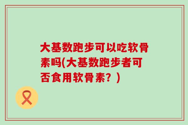 大基数跑步可以吃软骨素吗(大基数跑步者可否食用软骨素？)-第1张图片-氨糖科普网