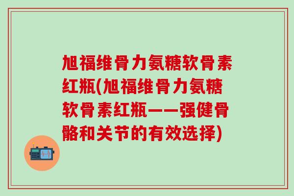 旭福维骨力氨糖软骨素红瓶(旭福维骨力氨糖软骨素红瓶——强健骨骼和关节的有效选择)-第1张图片-氨糖科普网 旭福维骨力氨糖软骨素红瓶(旭福维骨力氨糖软骨素红瓶——强健骨骼和关节的有效选择)-第1张图片-氨糖科普网