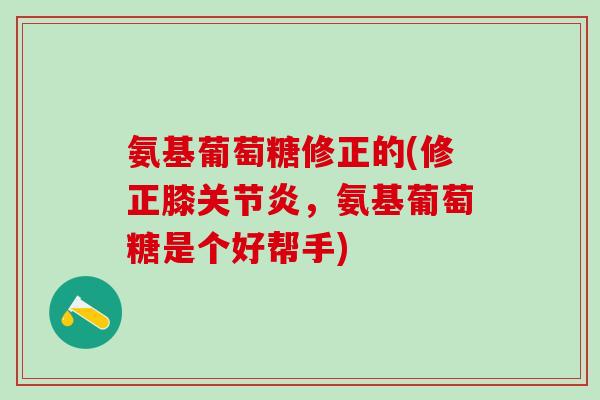 氨基葡萄糖修正的(修正膝关节炎,氨基葡萄糖是个好帮手)-第1张图片-氨糖科普网 氨基葡萄糖修正的(修正膝关节炎,氨基葡萄糖是个好帮手)-第1张图片-氨糖科普网