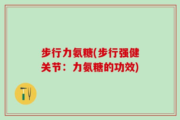 步行力氨糖(步行强健关节:力氨糖的功效)-第1张图片-氨糖科普网 步行力氨糖(步行强健关节:力氨糖的功效)-第1张图片-氨糖科普网