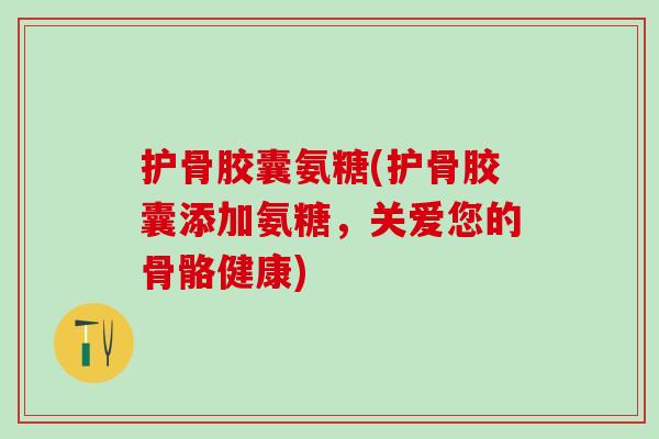 护骨胶囊氨糖(护骨胶囊添加氨糖，关爱您的骨骼健康)-第1张图片-氨糖科普网