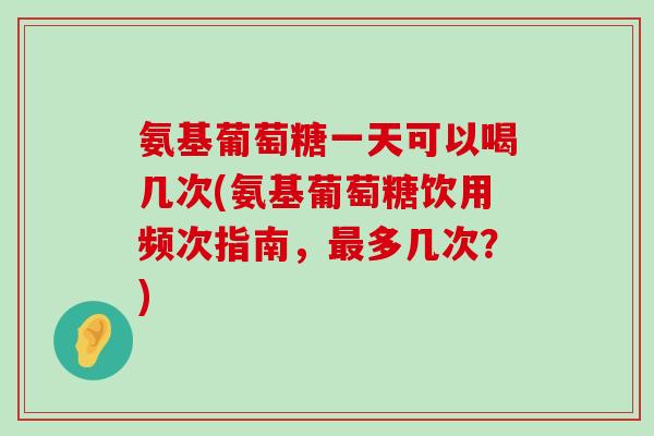 氨基葡萄糖一天可以喝几次(氨基葡萄糖饮用频次指南,最多几次?)-第1张图片-氨糖科普网 氨基葡萄糖一天可以喝几次(氨基葡萄糖饮用频次指南,最多几次?)-第1张图片-氨糖科普网