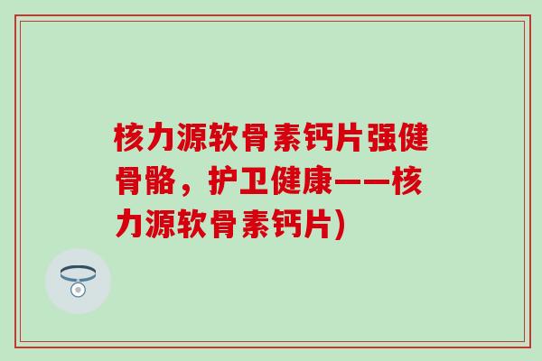 核力源软骨素钙片强健骨骼,护卫健康——核力源软骨素钙片)-第1张图片-氨糖科普网 核力源软骨素钙片强健骨骼,护卫健康——核力源软骨素钙片)-第1张图片-氨糖科普网