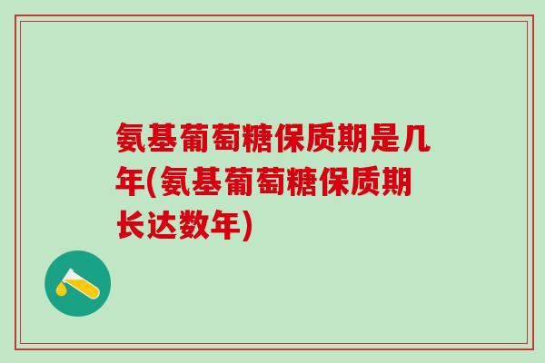 氨基葡萄糖保质期是几年(氨基葡萄糖保质期长达数年)-第1张图片-氨糖科普网 氨基葡萄糖保质期是几年(氨基葡萄糖保质期长达数年)-第1张图片-氨糖科普网