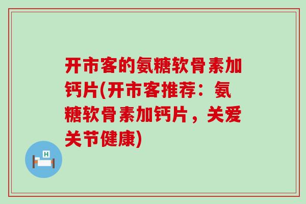 开市客的氨糖软骨素加钙片(开市客推荐:氨糖软骨素加钙片,关爱关节健康)-第1张图片-氨糖科普网 开市客的氨糖软骨素加钙片(开市客推荐:氨糖软骨素加钙片,关爱关节健康)-第1张图片-氨糖科普网