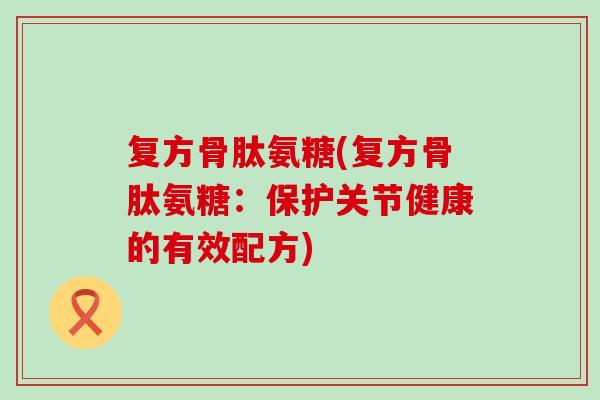 复方骨肽氨糖(复方骨肽氨糖:保护关节健康的有效配方)-第1张图片-氨糖科普网 复方骨肽氨糖(复方骨肽氨糖:保护关节健康的有效配方)-第1张图片-氨糖科普网
